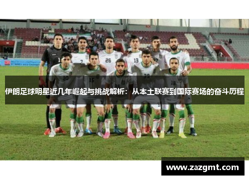 伊朗足球明星近几年崛起与挑战解析：从本土联赛到国际赛场的奋斗历程