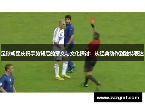 足球明星庆祝手势背后的意义与文化探讨：从经典动作到独特表达