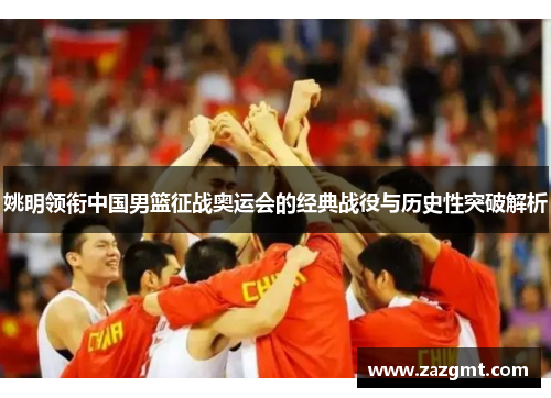 姚明领衔中国男篮征战奥运会的经典战役与历史性突破解析