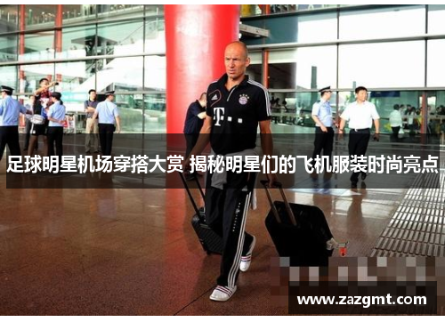 足球明星机场穿搭大赏 揭秘明星们的飞机服装时尚亮点