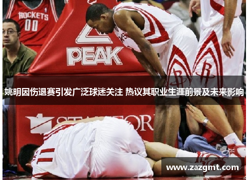 姚明因伤退赛引发广泛球迷关注 热议其职业生涯前景及未来影响
