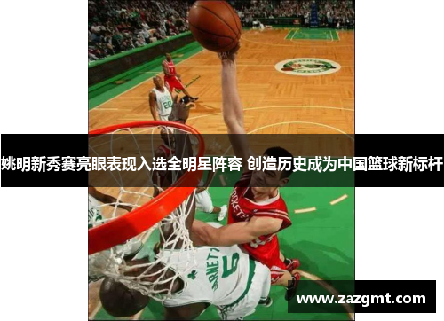 姚明新秀赛亮眼表现入选全明星阵容 创造历史成为中国篮球新标杆
