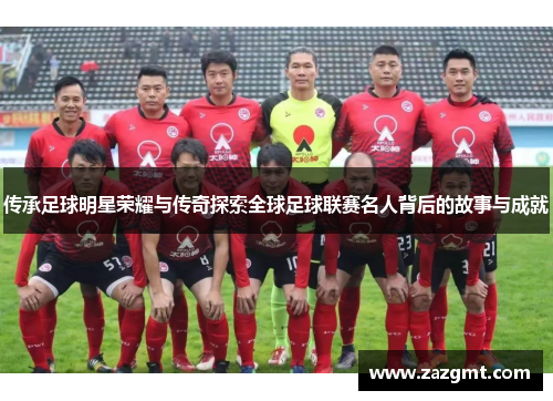 传承足球明星荣耀与传奇探索全球足球联赛名人背后的故事与成就