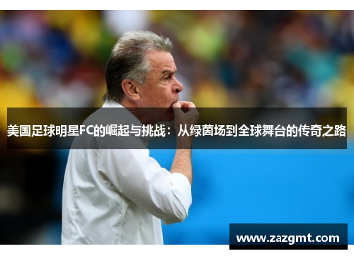 美国足球明星FC的崛起与挑战：从绿茵场到全球舞台的传奇之路