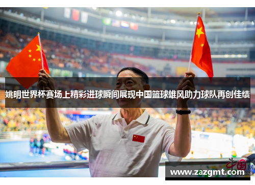 姚明世界杯赛场上精彩进球瞬间展现中国篮球雄风助力球队再创佳绩