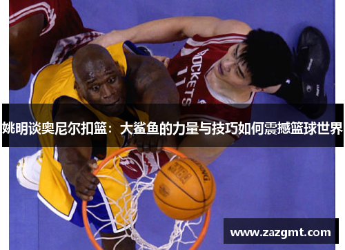姚明谈奥尼尔扣篮：大鲨鱼的力量与技巧如何震撼篮球世界