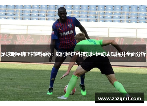 足球明星脚下神袜揭秘：如何通过科技加速运动表现提升全面分析