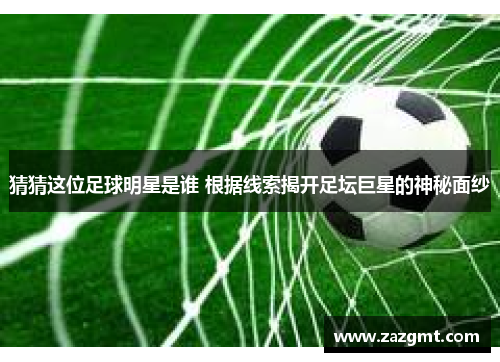 猜猜这位足球明星是谁 根据线索揭开足坛巨星的神秘面纱