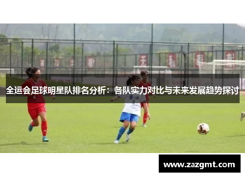 全运会足球明星队排名分析：各队实力对比与未来发展趋势探讨