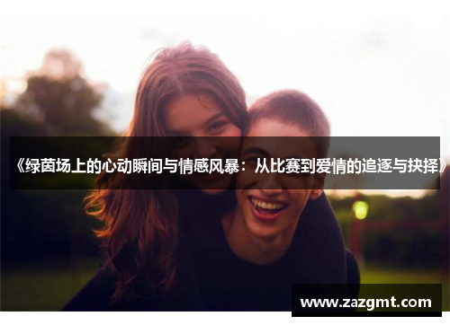 《绿茵场上的心动瞬间与情感风暴：从比赛到爱情的追逐与抉择》
