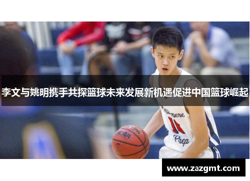 李文与姚明携手共探篮球未来发展新机遇促进中国篮球崛起