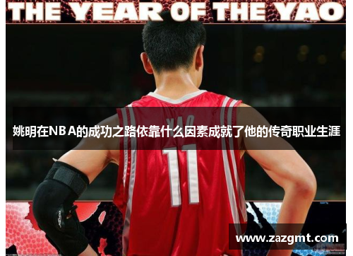 姚明在NBA的成功之路依靠什么因素成就了他的传奇职业生涯