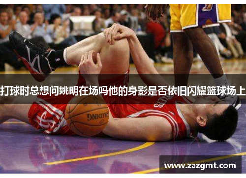 打球时总想问姚明在场吗他的身影是否依旧闪耀篮球场上