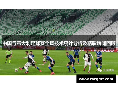 中国与意大利足球赛全场技术统计分析及精彩瞬间回顾