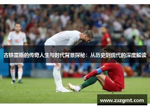 古铁雷斯的传奇人生与时代背景探秘：从历史到现代的深度解读