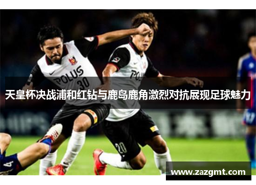 天皇杯决战浦和红钻与鹿岛鹿角激烈对抗展现足球魅力
