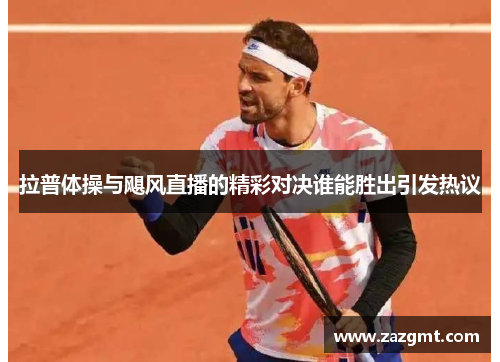 拉普体操与飓风直播的精彩对决谁能胜出引发热议