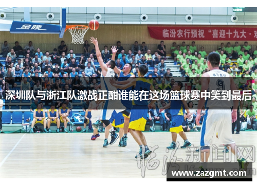 深圳队与浙江队激战正酣谁能在这场篮球赛中笑到最后